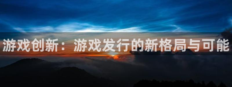 bbin视讯官网官网注册账号：游戏创新：游戏发行的新格局与可能