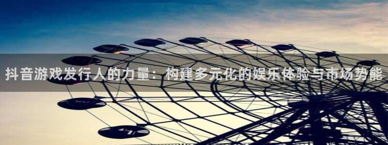 bbin视讯官网注册平台：抖音游戏发行人的力量：构建多元化的娱乐体验与市场势能