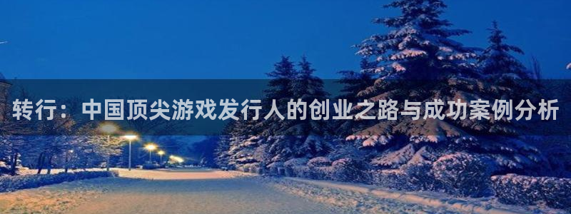 bbin视讯官网平台合法吗：转行：中国顶尖游戏发行人的创业之路与成功案例分析